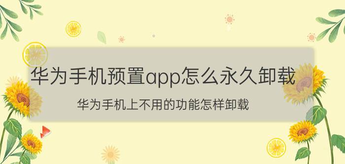 华为手机预置app怎么永久卸载 华为手机上不用的功能怎样卸载？